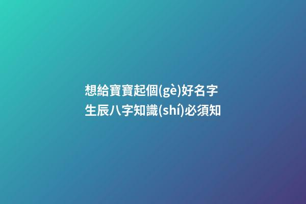想給寶寶起個(gè)好名字 生辰八字知識(shí)必須知